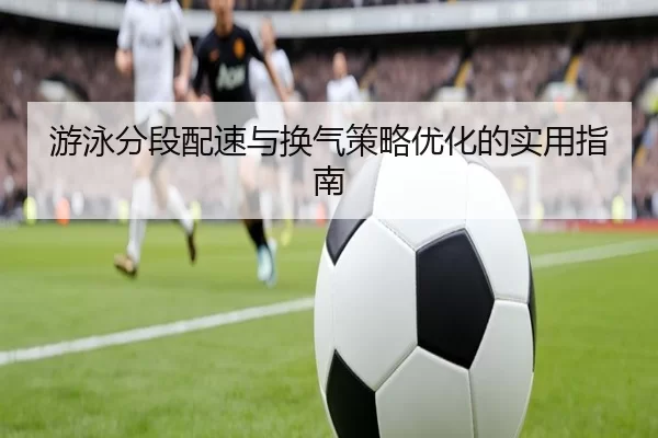 游泳分段配速与换气策略优化的实用指南